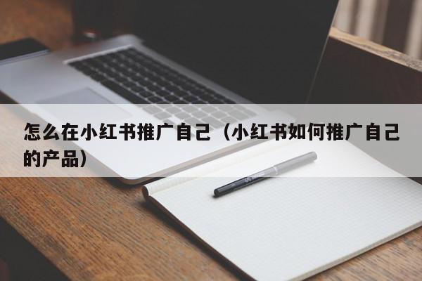 怎么在小紅書(shū)推廣自己(小紅書(shū)如何推廣自己的產(chǎn)品)