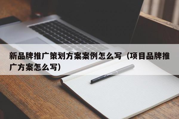 新品牌推廣策劃方案案例怎么寫(項目品牌推廣方案怎么寫)