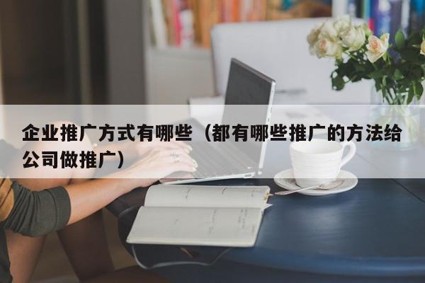 企業推廣方式有哪些(都有哪些推廣的方法給公司做推廣)