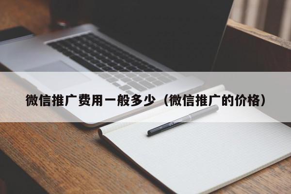 微信推廣費(fèi)用一般多少(微信推廣的價(jià)格)