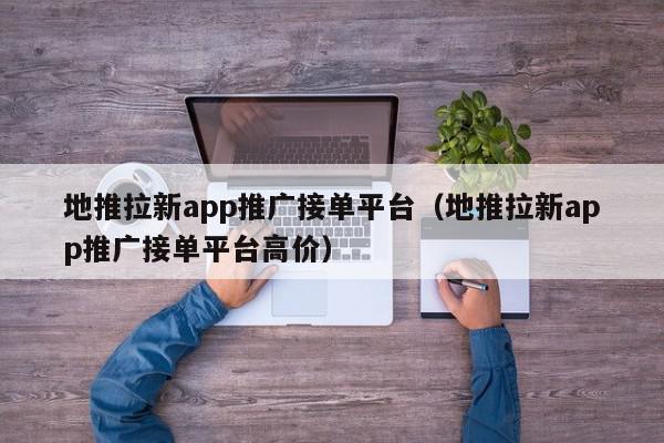 地推拉新app推廣接單平臺(地推拉新app推廣接單平臺高價)