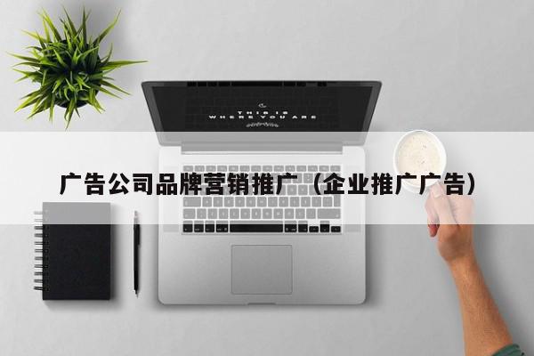 廣告公司品牌營銷推廣(企業推廣廣告)