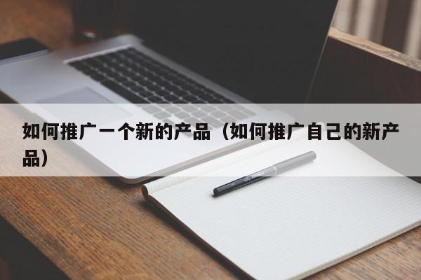 如何推廣一個(gè)新的產(chǎn)品(如何推廣自己的新產(chǎn)品)