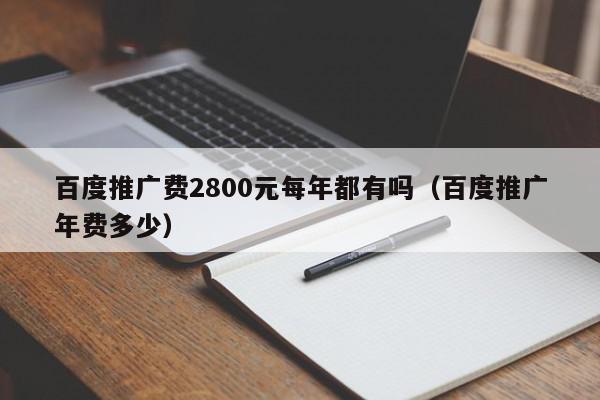 百度推廣費(fèi)2800元每年都有嗎(百度推廣年費(fèi)多少)